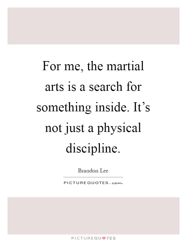 For me, the martial arts is a search for something inside. It's not just a physical discipline Picture Quote #1