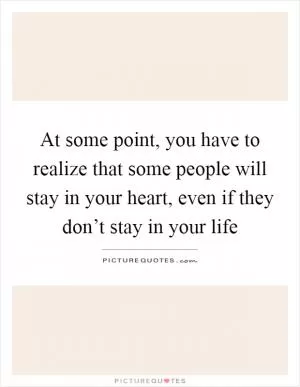 At some point, you have to realize that some people will stay in your heart, even if they don’t stay in your life Picture Quote #1