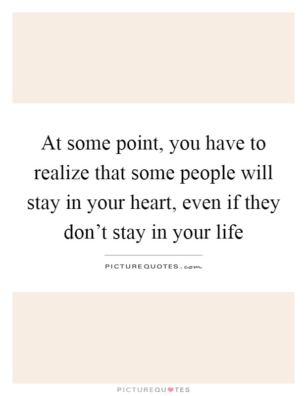 At some point, you have to realize that some people will stay in your heart, even if they don't stay in your life Picture Quote #1