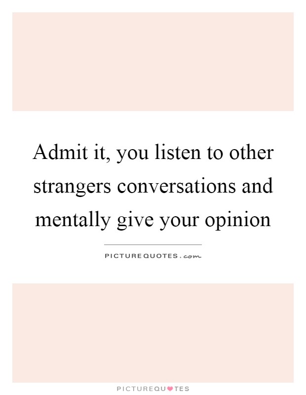 Admit it, you listen to other strangers conversations and mentally give your opinion Picture Quote #1