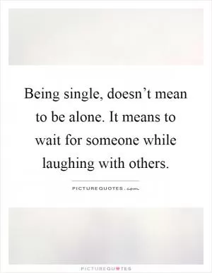 Being single, doesn’t mean to be alone. It means to wait for someone while laughing with others Picture Quote #1