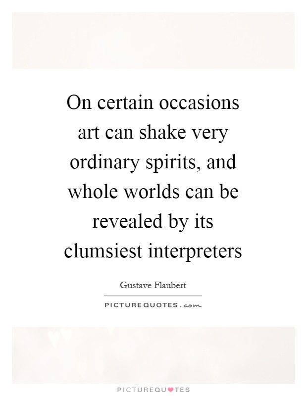 On certain occasions art can shake very ordinary spirits, and whole worlds can be revealed by its clumsiest interpreters Picture Quote #1