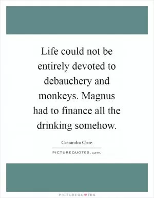 Life could not be entirely devoted to debauchery and monkeys. Magnus had to finance all the drinking somehow Picture Quote #1