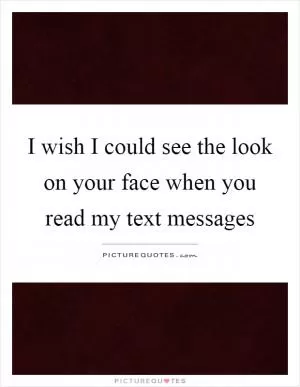 I wish I could see the look on your face when you read my text messages Picture Quote #1