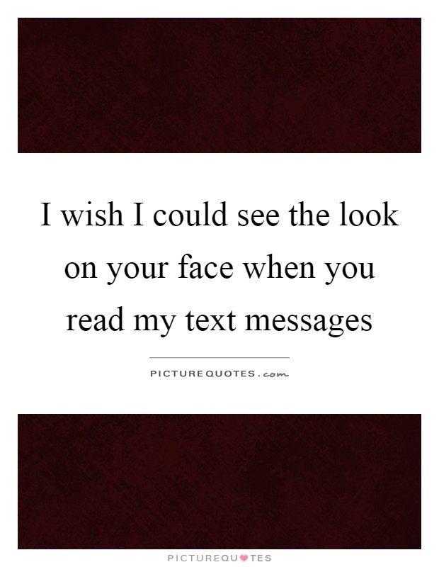 I wish I could see the look on your face when you read my text messages Picture Quote #1