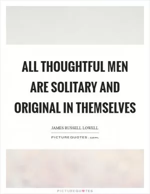 All thoughtful men are solitary and original in themselves Picture Quote #1