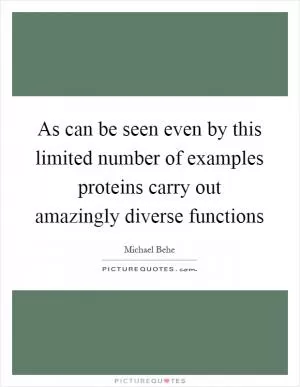 As can be seen even by this limited number of examples proteins carry out amazingly diverse functions Picture Quote #1
