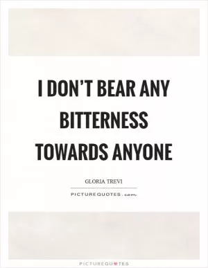 I don’t bear any bitterness towards anyone Picture Quote #1