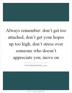 Always remember: don’t get too attached, don’t get your hopes up too high, don’t stress over someone who doesn’t appreciate you, move on Picture Quote #1