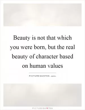 Beauty is not that which you were born, but the real beauty of character based on human values Picture Quote #1
