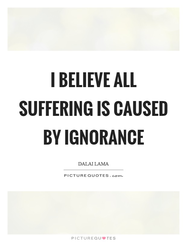 I believe all suffering is caused by ignorance Picture Quote #1