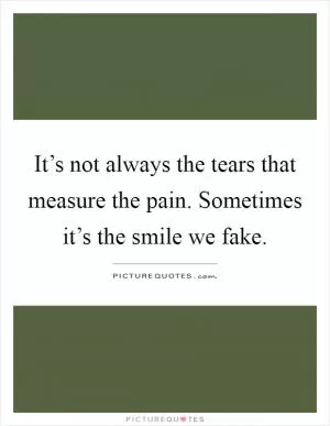 It’s not always the tears that measure the pain. Sometimes it’s the smile we fake Picture Quote #1