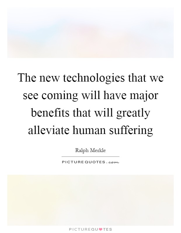 The new technologies that we see coming will have major benefits that will greatly alleviate human suffering Picture Quote #1