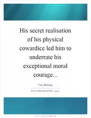 His secret realisation of his physical cowardice led him to underrate his exceptional moral courage Picture Quote #1