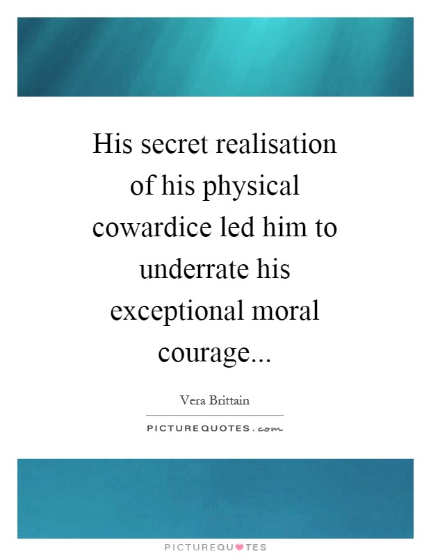His secret realisation of his physical cowardice led him to underrate his exceptional moral courage Picture Quote #1