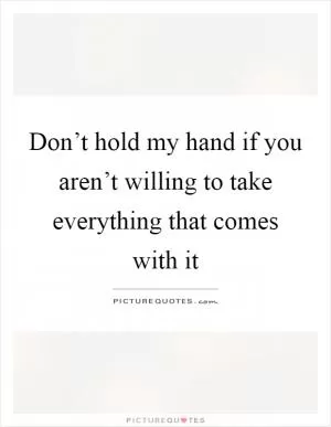 Don’t hold my hand if you aren’t willing to take everything that comes with it Picture Quote #1