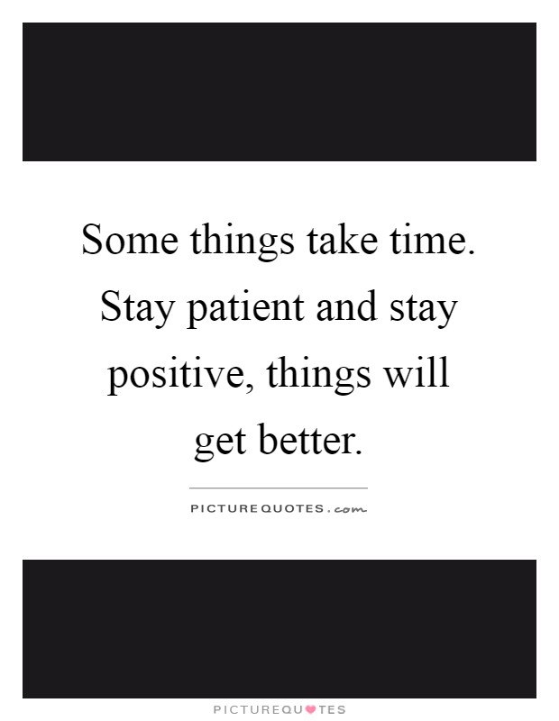 Some things take time. Stay patient and stay positive, things will get better Picture Quote #1