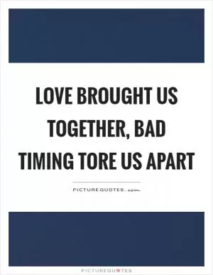 Love brought us together, bad timing tore us apart Picture Quote #1
