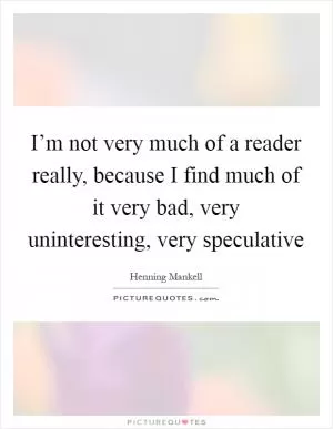 I’m not very much of a reader really, because I find much of it very bad, very uninteresting, very speculative Picture Quote #1
