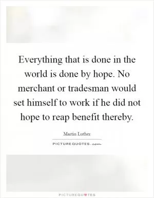 Everything that is done in the world is done by hope. No merchant or tradesman would set himself to work if he did not hope to reap benefit thereby Picture Quote #1