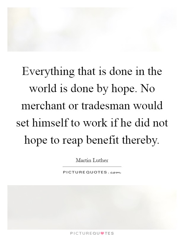 Everything that is done in the world is done by hope. No merchant or tradesman would set himself to work if he did not hope to reap benefit thereby Picture Quote #1