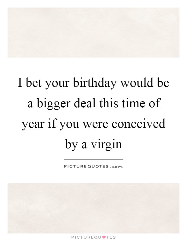 I bet your birthday would be a bigger deal this time of year if you were conceived by a virgin Picture Quote #1