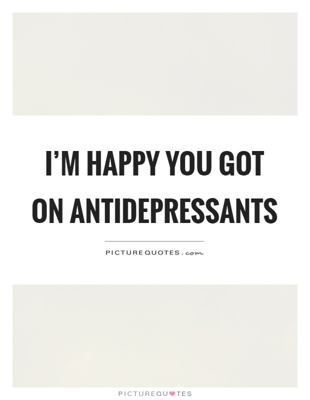 I'm happy you got on antidepressants Picture Quote #1