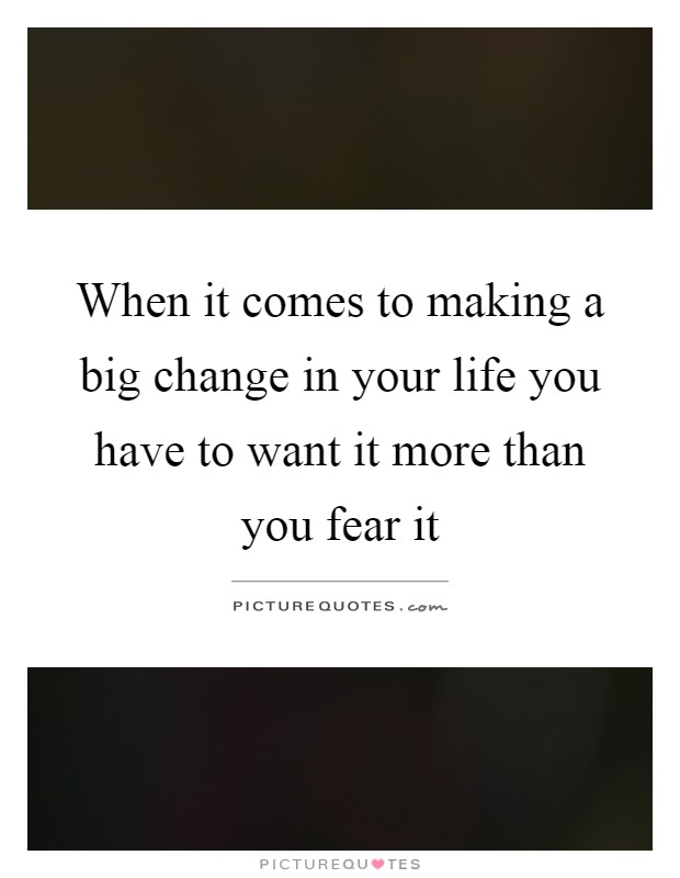 When it comes to making a big change in your life you have to want it more than you fear it Picture Quote #1