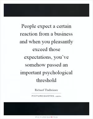 People expect a certain reaction from a business and when you pleasantly exceed those expectations, you’ve somehow passed an important psychological threshold Picture Quote #1