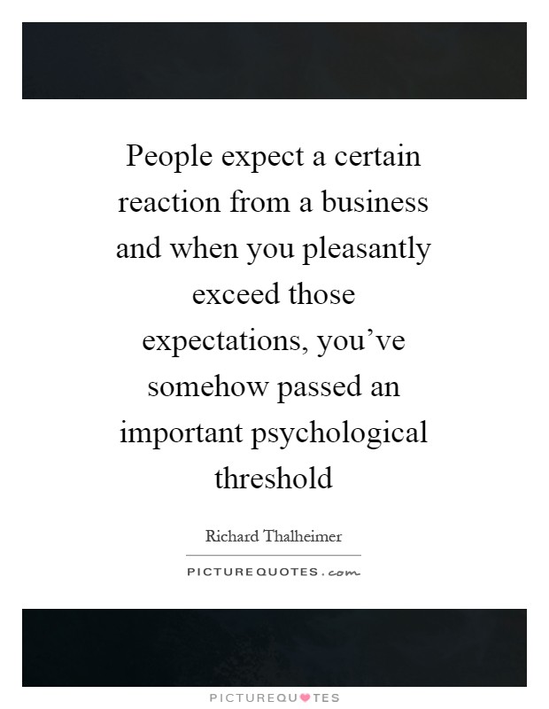 People expect a certain reaction from a business and when you pleasantly exceed those expectations, you've somehow passed an important psychological threshold Picture Quote #1