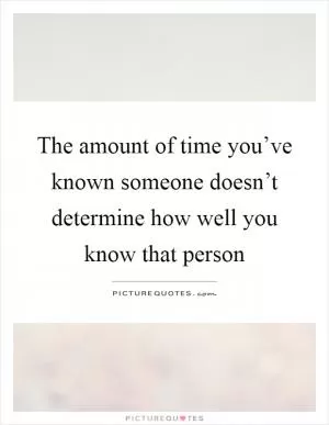 The amount of time you’ve known someone doesn’t determine how well you know that person Picture Quote #1