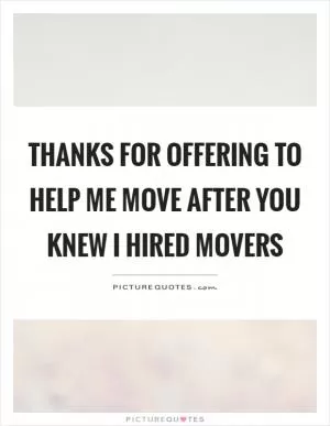 Thanks for offering to help me move after you knew I hired movers Picture Quote #1