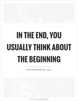 In the end, you usually think about the beginning Picture Quote #1