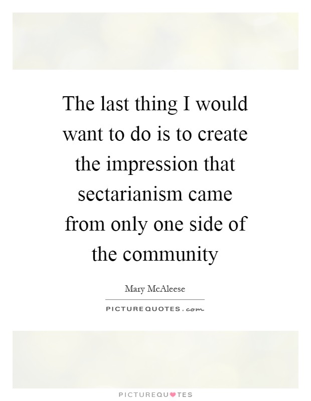 The last thing I would want to do is to create the impression that sectarianism came from only one side of the community Picture Quote #1