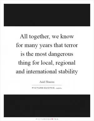 All together, we know for many years that terror is the most dangerous thing for local, regional and international stability Picture Quote #1