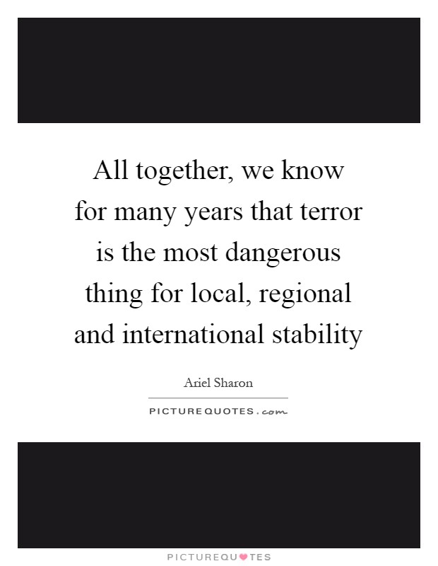 All together, we know for many years that terror is the most dangerous thing for local, regional and international stability Picture Quote #1