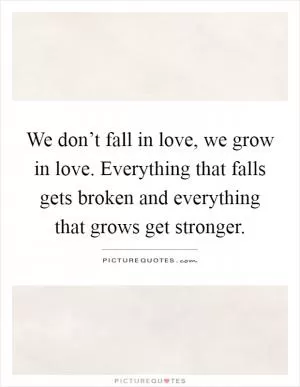 We don’t fall in love, we grow in love. Everything that falls gets broken and everything that grows get stronger Picture Quote #1