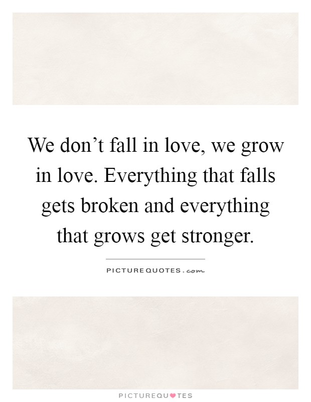 We don't fall in love, we grow in love. Everything that falls gets broken and everything that grows get stronger Picture Quote #1