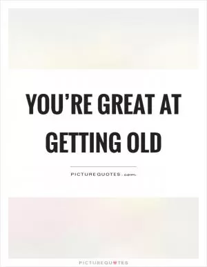 You’re great at getting old Picture Quote #1