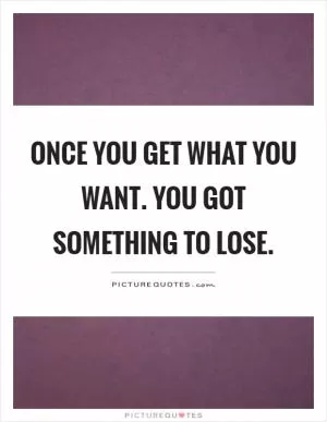 Once you get what you want. You got something to lose Picture Quote #1