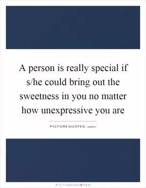 A person is really special if s/he could bring out the sweetness in you no matter how unexpressive you are Picture Quote #1