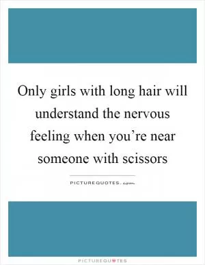 Only girls with long hair will understand the nervous feeling when you’re near someone with scissors Picture Quote #1