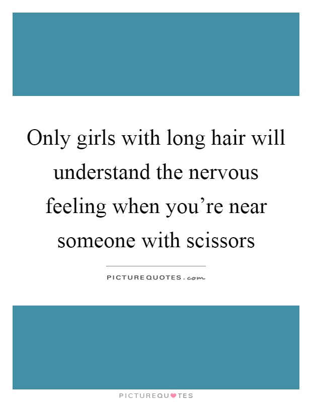 Only girls with long hair will understand the nervous feeling when you're near someone with scissors Picture Quote #1