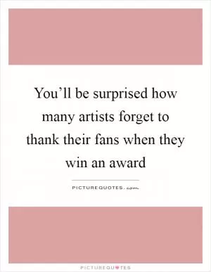 You’ll be surprised how many artists forget to thank their fans when they win an award Picture Quote #1