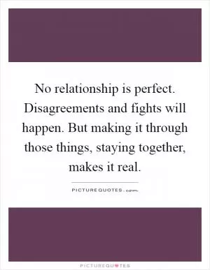 No relationship is perfect. Disagreements and fights will happen. But making it through those things, staying together, makes it real Picture Quote #1
