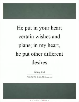He put in your heart certain wishes and plans; in my heart, he put other different desires Picture Quote #1