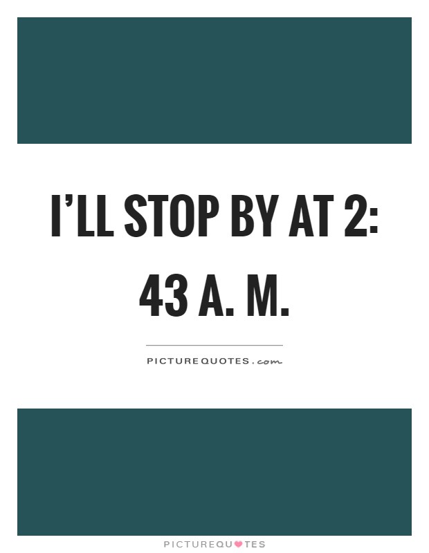 I'll stop by at 2: 43 a. M Picture Quote #1