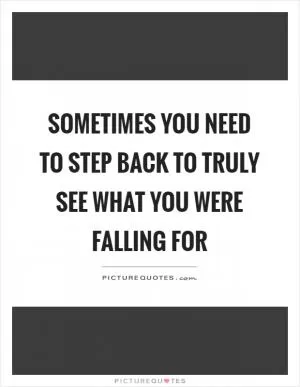 Sometimes you need to step back to truly see what you were falling for Picture Quote #1
