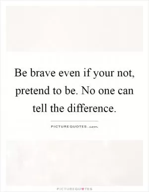 Be brave even if your not, pretend to be. No one can tell the difference Picture Quote #1