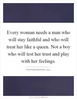 Every woman needs a man who will stay faithful and who will treat her like a queen. Not a boy who will test her trust and play with her feelings Picture Quote #1